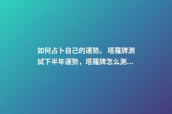 如何占卜自己的運勢。 塔羅牌測試下半年運勢，塔羅牌怎么測年運氣-第1張-觀點-玄機派